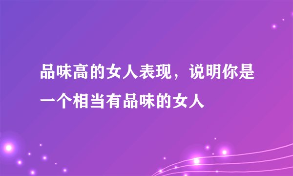 品味高的女人表现，说明你是一个相当有品味的女人