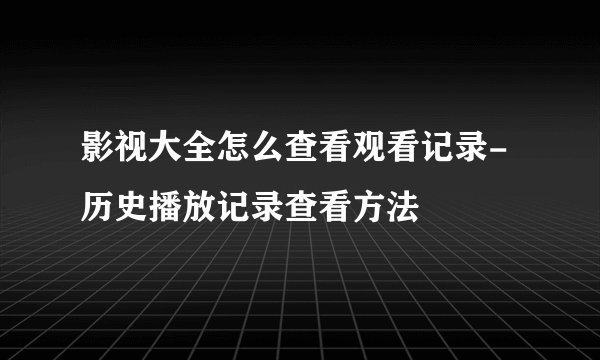 影视大全怎么查看观看记录-历史播放记录查看方法