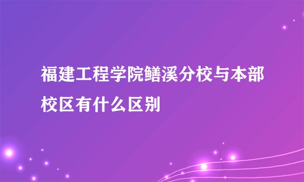 福建工程学院鳝溪分校与本部校区有什么区别