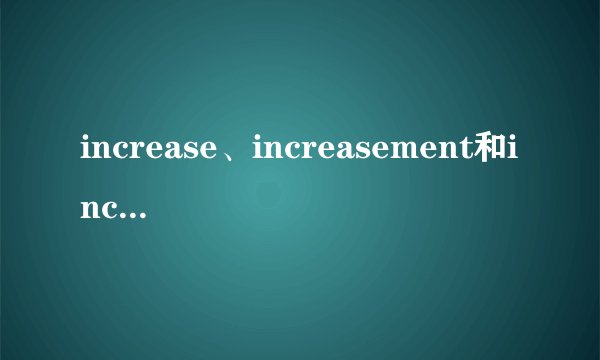 increase、increasement和increasing作为“名词”时有什么区别？...