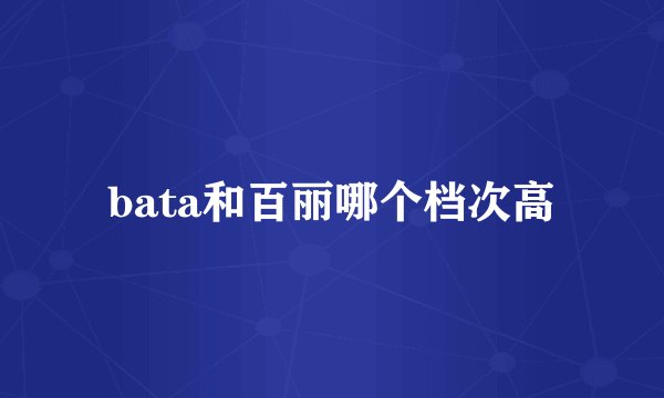 bata和百丽哪个档次高