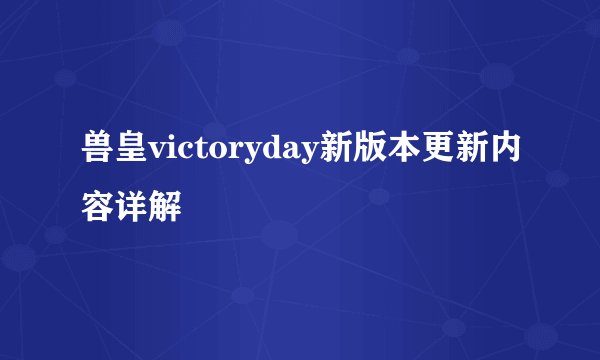 兽皇victoryday新版本更新内容详解