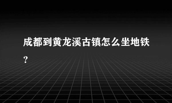 成都到黄龙溪古镇怎么坐地铁？