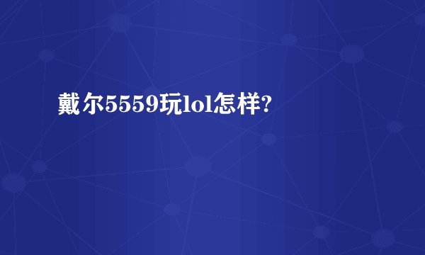 戴尔5559玩lol怎样?