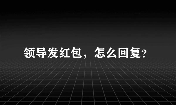 领导发红包，怎么回复？
