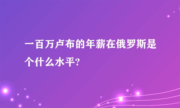 一百万卢布的年薪在俄罗斯是个什么水平?