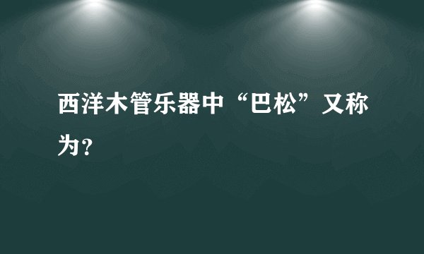 西洋木管乐器中“巴松”又称为？