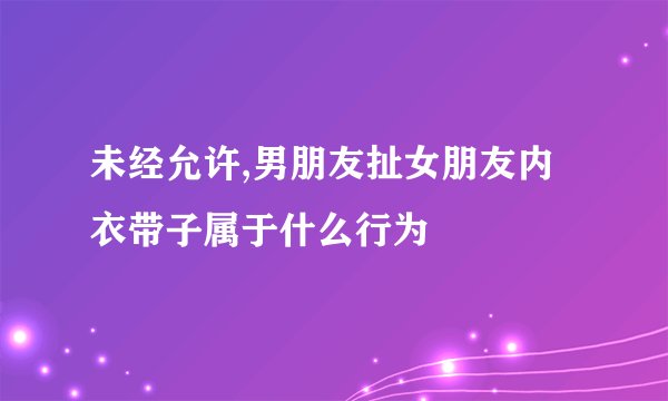 未经允许,男朋友扯女朋友内衣带子属于什么行为