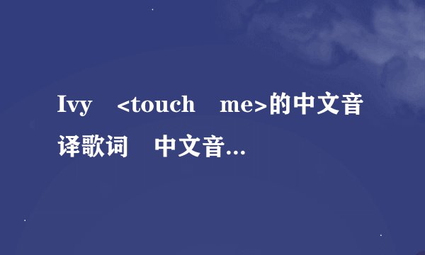 Ivy <touch me>的中文音译歌词 中文音中国字!