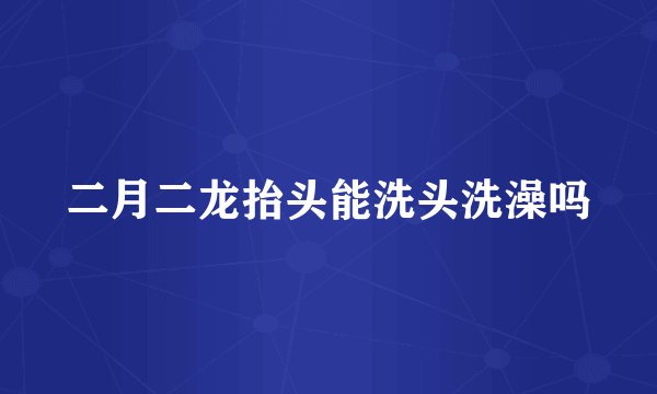 二月二龙抬头能洗头洗澡吗