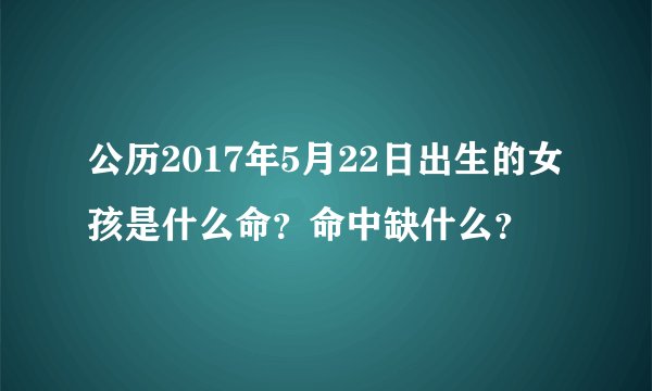 公历2017年5月22日出生的女孩是什么命？命中缺什么？