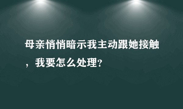 母亲悄悄暗示我主动跟她接触，我要怎么处理？