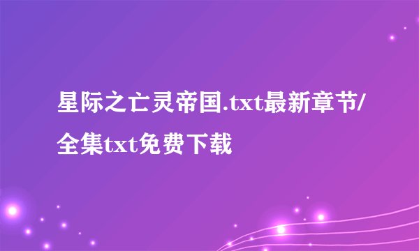 星际之亡灵帝国.txt最新章节/全集txt免费下载