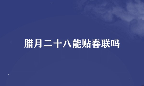 腊月二十八能贴春联吗
