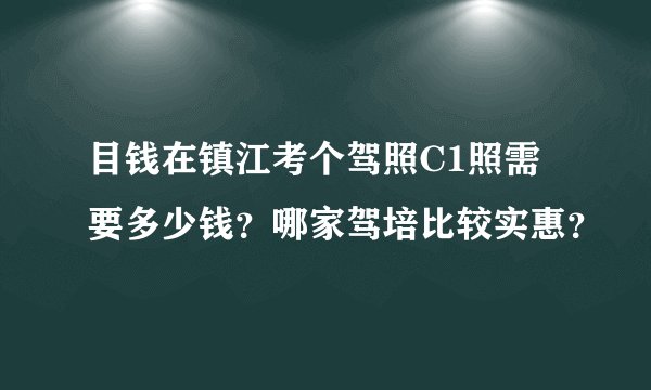 目钱在镇江考个驾照C1照需要多少钱？哪家驾培比较实惠？