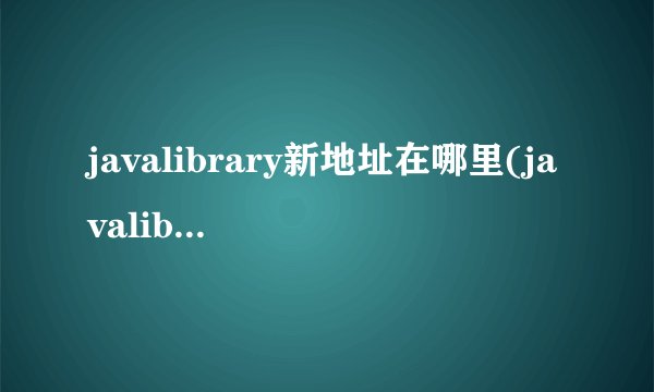 javalibrary新地址在哪里(javalibrary新地址获取方法)