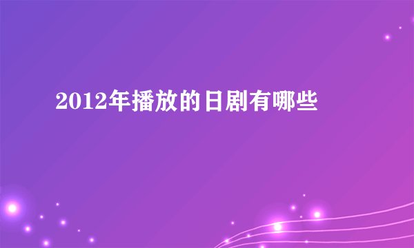 2012年播放的日剧有哪些
