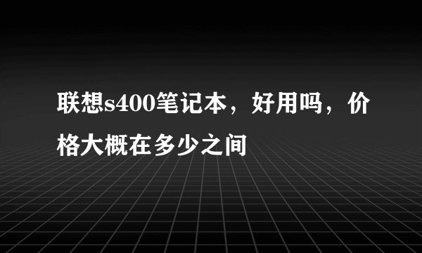 联想s400笔记本，好用吗，价格大概在多少之间
