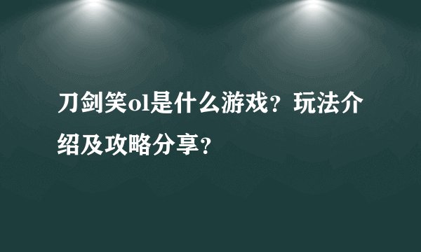 刀剑笑ol是什么游戏？玩法介绍及攻略分享？