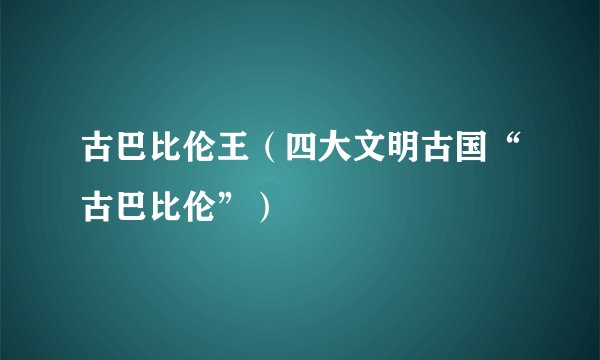 古巴比伦王（四大文明古国“古巴比伦”）
