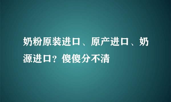 奶粉原装进口、原产进口、奶源进口？傻傻分不清