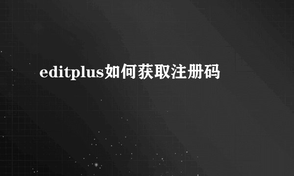 editplus如何获取注册码