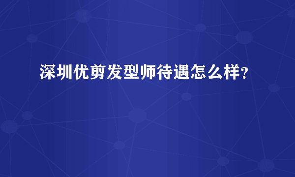 深圳优剪发型师待遇怎么样？