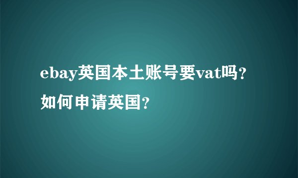 ebay英国本土账号要vat吗？如何申请英国？
