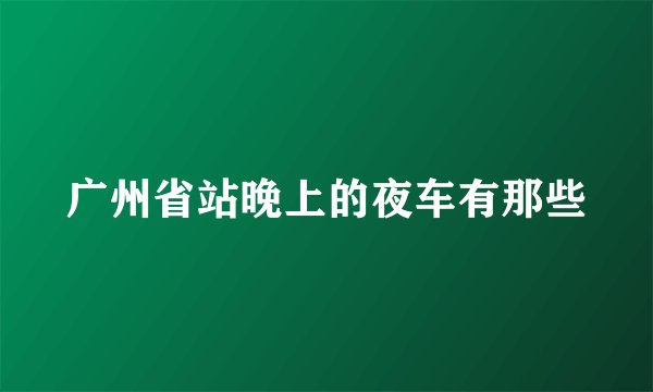 广州省站晚上的夜车有那些