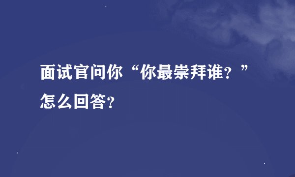 面试官问你“你最崇拜谁？”怎么回答？