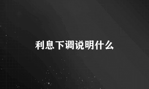 利息下调说明什么
