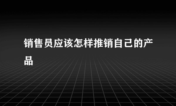 销售员应该怎样推销自己的产品