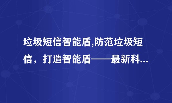 垃圾短信智能盾,防范垃圾短信，打造智能盾——最新科技护你安全