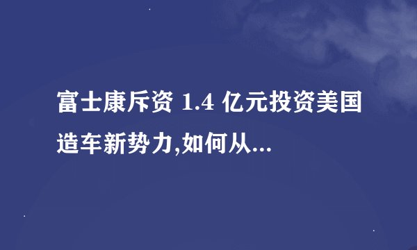 富士康斥资 1.4 亿元投资美国造车新势力,如何从商业角度解