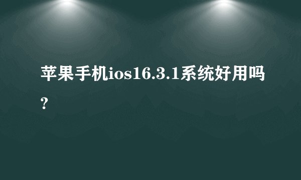 苹果手机ios16.3.1系统好用吗?