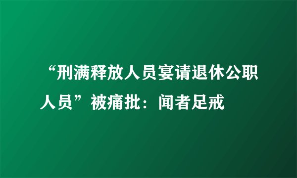 “刑满释放人员宴请退休公职人员”被痛批：闻者足戒