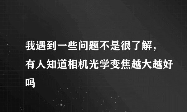 我遇到一些问题不是很了解，有人知道相机光学变焦越大越好吗