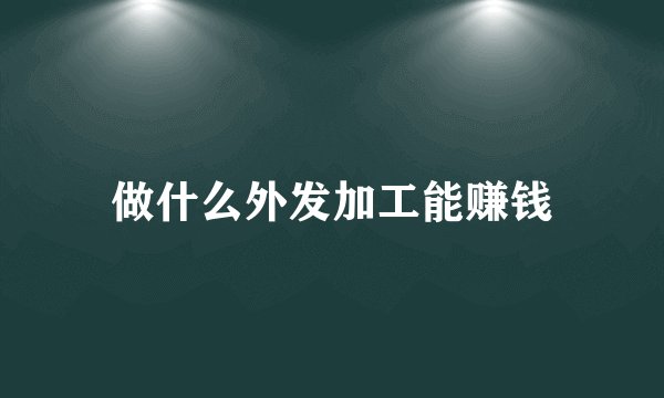 做什么外发加工能赚钱