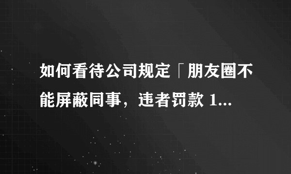 如何看待公司规定「朋友圈不能屏蔽同事，违者罚款 100 元」？