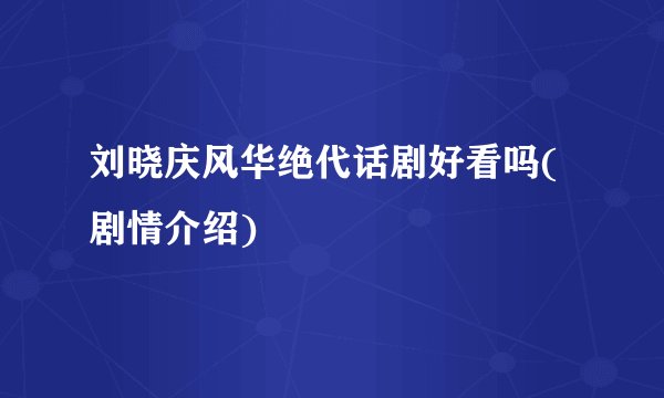 刘晓庆风华绝代话剧好看吗(剧情介绍)