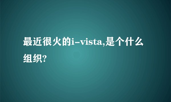 最近很火的i-vista,是个什么组织?