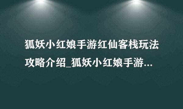 狐妖小红娘手游红仙客栈玩法攻略介绍_狐妖小红娘手游红仙客栈玩法攻略是什么