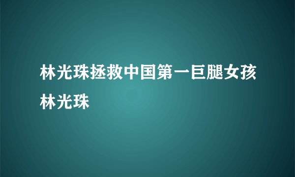 林光珠拯救中国第一巨腿女孩林光珠