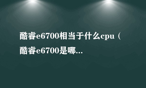 酷睿e6700相当于什么cpu（酷睿e6700是哪一年的）