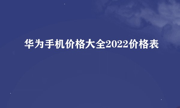 华为手机价格大全2022价格表