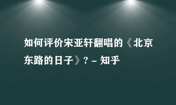 如何评价宋亚轩翻唱的《北京东路的日子》? - 知乎