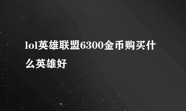 lol英雄联盟6300金币购买什么英雄好