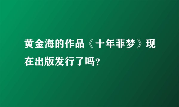黄金海的作品《十年菲梦》现在出版发行了吗？