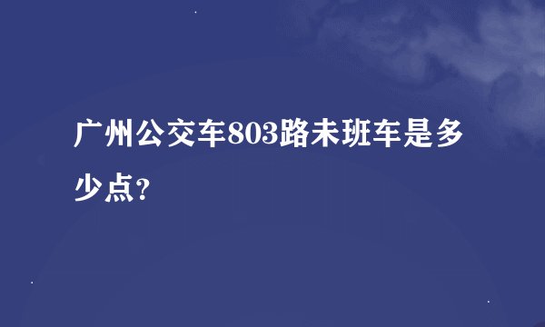 广州公交车803路未班车是多少点？