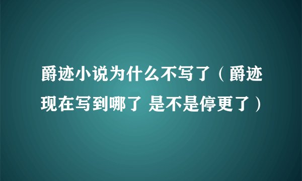 爵迹小说为什么不写了（爵迹现在写到哪了 是不是停更了）